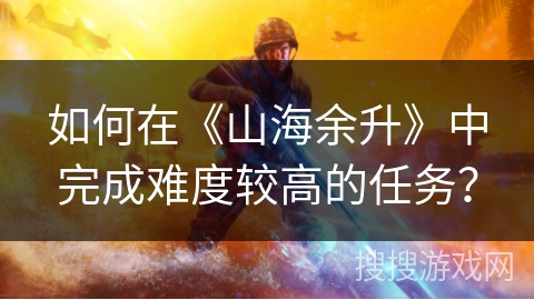 如何在《山海余升》中完成难度较高的任务？