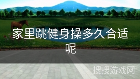 家里跳健身操多久合适呢 家里跳健身操多久合适呢