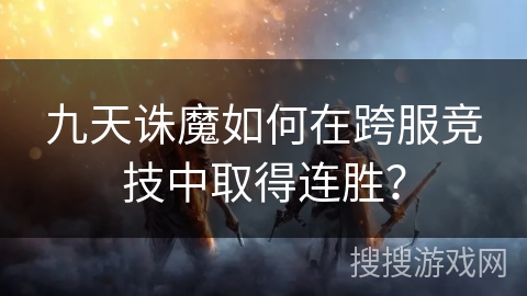 九天诛魔如何在跨服竞技中取得连胜？