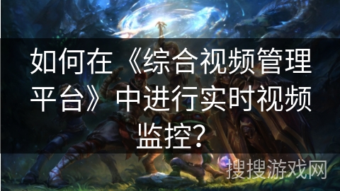 如何在《综合视频管理平台》中进行实时视频监控？