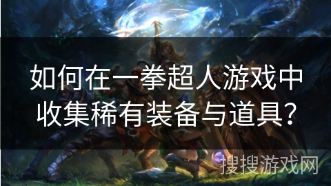如何在一拳超人游戏中收集稀有装备与道具？