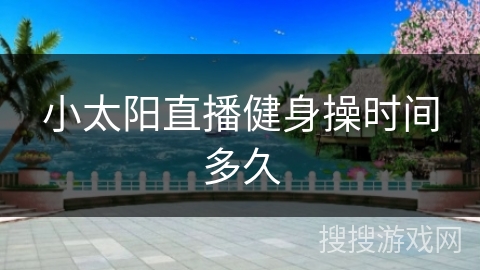 小太阳直播健身操时间多久
