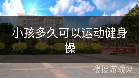 小孩多久可以运动健身操 小孩多久可以运动健身操