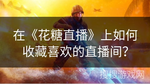 在《花糖直播》上如何收藏喜欢的直播间？