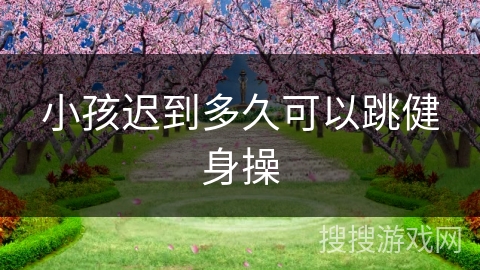 小孩迟到多久可以跳健身操