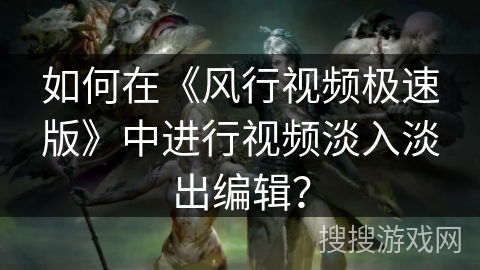 如何在《风行视频极速版》中进行视频淡入淡出编辑？