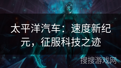 太平洋汽车：速度新纪元，征服科技之迹