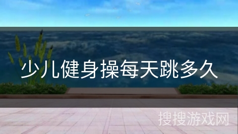 少儿健身操每天跳多久