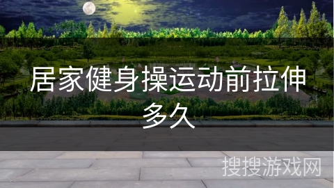 居家健身操运动前拉伸多久