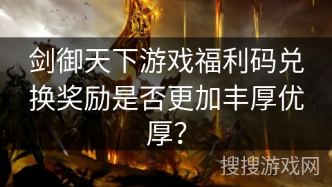 剑御天下游戏福利码兑换奖励是否更加丰厚优厚？