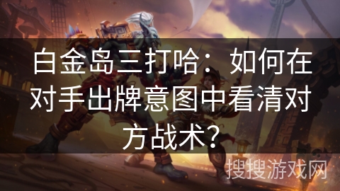 白金岛三打哈：如何在对手出牌意图中看清对方战术？