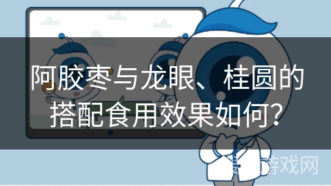 阿胶枣与龙眼、桂圆的搭配食用效果如何？