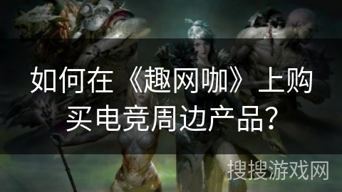 如何在《趣网咖》上购买电竞周边产品？