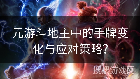 元游斗地主中的手牌变化与应对策略? 元游斗地主中的手牌变化与应对策略?