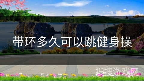 带环多久可以跳健身操 带环多久可以跳健身操