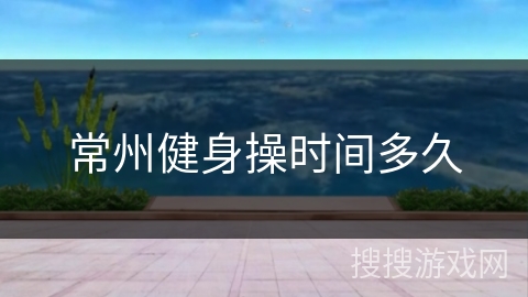 常州健身操时间多久 常州健身操时间多久