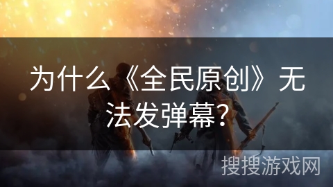 为什么《全民原创》无法发弹幕？