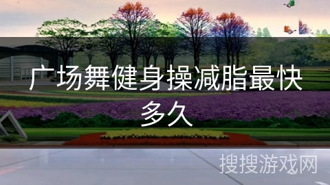 广场舞健身操减脂最快多久