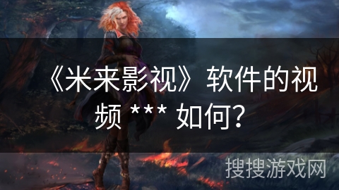 《米来影视》软件的视频 *** 如何？