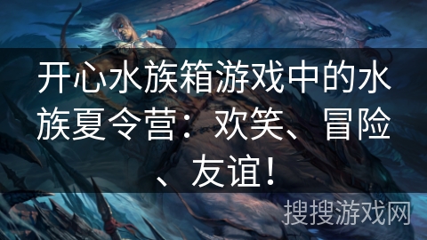 开心水族箱游戏中的水族夏令营：欢笑、冒险、友谊！