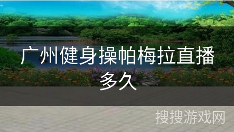 广州健身操帕梅拉直播多久