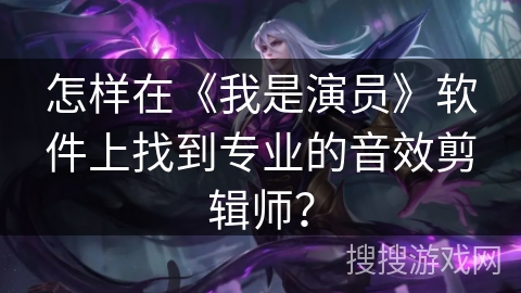 怎样在《我是演员》软件上找到专业的音效剪辑师？