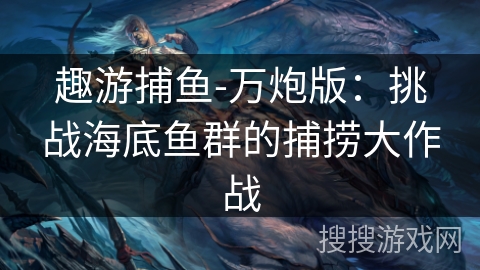 趣游捕鱼-万炮版：挑战海底鱼群的捕捞大作战