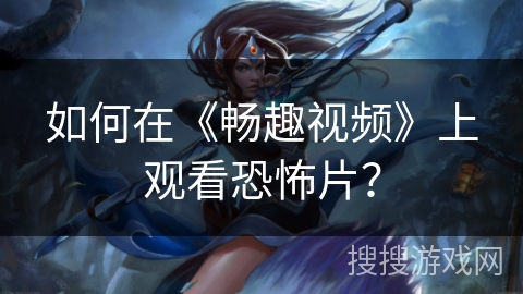 如何在《畅趣视频》上观看恐怖片？