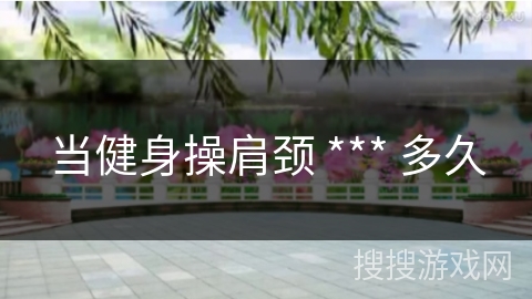 当健身操肩颈 *** 多久 当健身操肩颈 *** 多久