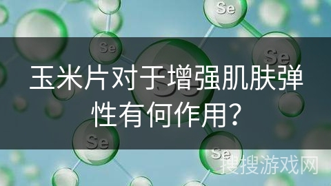 玉米片对于增强肌肤弹性有何作用？