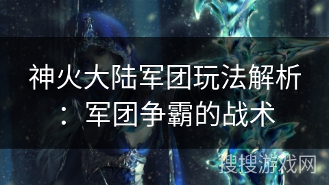 神火大陆军团玩法解析：军团争霸的战术