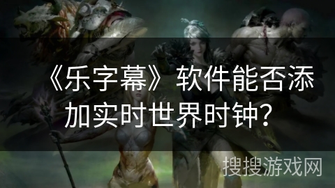 《乐字幕》软件能否添加实时世界时钟？