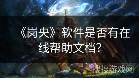 《岗央》软件是否有在线帮助文档? 《岗央》软件是否有在线帮助文档?