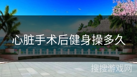 心脏手术后健身操多久
