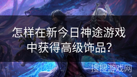 怎样在新今日神途游戏中获得高级饰品？