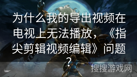 为什么我的导出视频在电视上无法播放，《指尖剪辑视频编辑》问题？