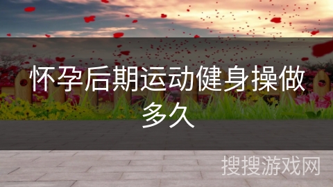 怀孕后期运动健身操做多久 怀孕后期运动健身操做多久