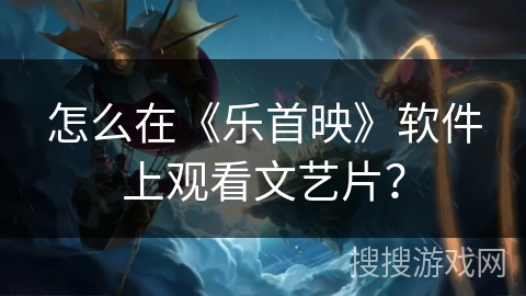 怎么在《乐首映》软件上观看文艺片？