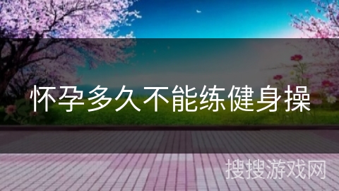怀孕多久不能练健身操 怀孕多久不能练健身操