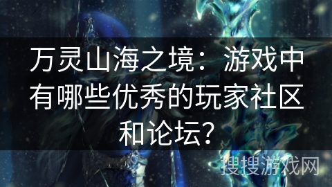 万灵山海之境：游戏中有哪些优秀的玩家社区和论坛？