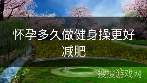 怀孕多久做健身操更好减肥