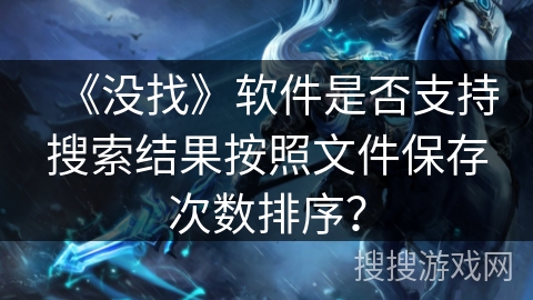 《没找》软件是否支持搜索结果按照文件保存次数排序？