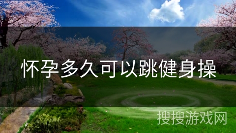 怀孕多久可以跳健身操