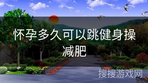 怀孕多久可以跳健身操减肥