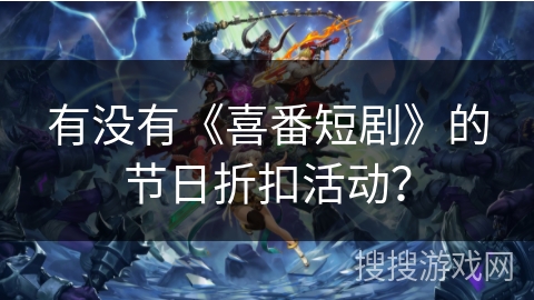 有没有《喜番短剧》的节日折扣活动？