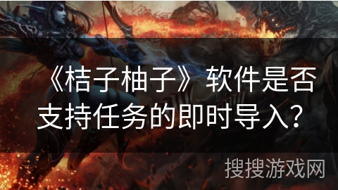 《桔子柚子》软件是否支持任务的即时导入？