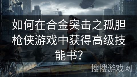 如何在合金突击之孤胆枪侠游戏中获得高级技能书? 如何在合金突击之孤胆枪侠游戏中获得高级技能书?