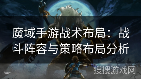 魔域手游战术布局：战斗阵容与策略布局分析