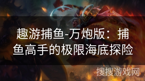 趣游捕鱼-万炮版：捕鱼高手的极限海底探险