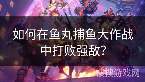 如何在鱼丸捕鱼大作战中打败强敌？